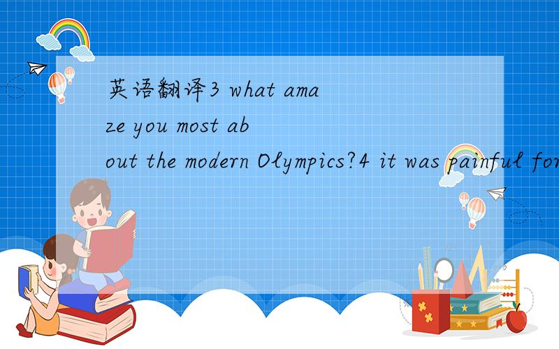 英语翻译3 what amaze you most about the modern Olympics?4 it was painful for me and i felt fright.5 i saw many fright cows rush up Market Street.6 what upset you most about the project?7 children will not be allowed to make a noise and upset the