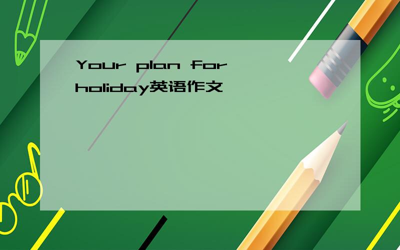 Your plan for holiday英语作文