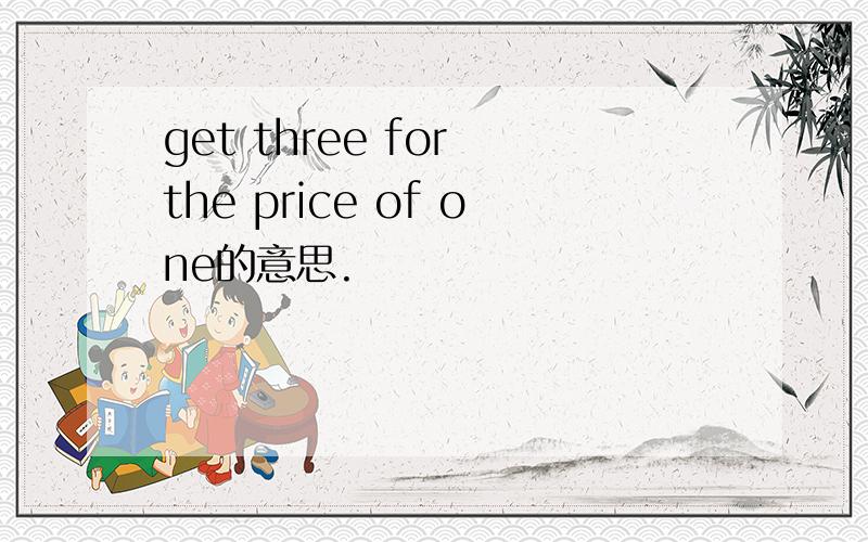 get three for the price of one的意思.