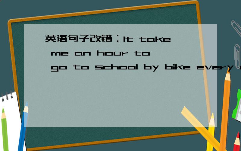 英语句子改错：It take me an hour to go to school by bike every day.我每天都花半小时骑车上学.