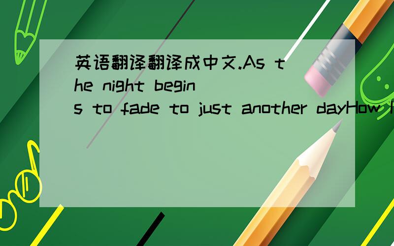 英语翻译翻译成中文.As the night begins to fade to just another dayHow I long to see your face againMemories of you and I,now I live another lifeThat no longer feels like mineTell me how I can go on now that you´re goneAll the days seem