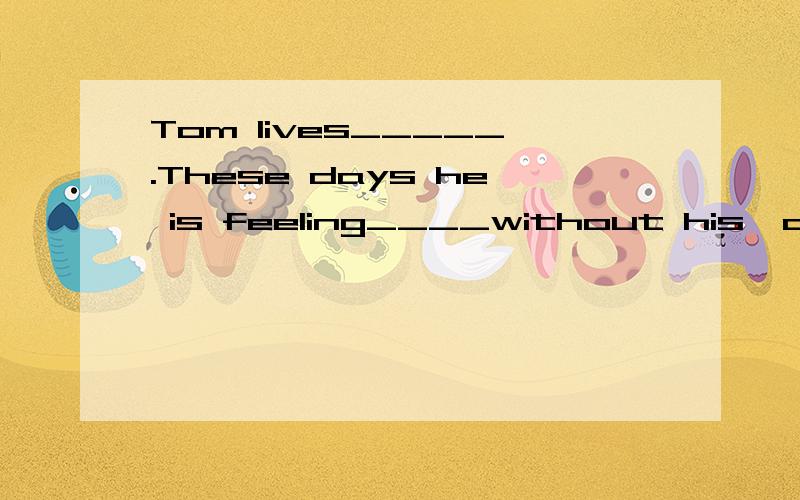 Tom lives_____.These days he is feeling____without his  only friend…the dog.A.alone;lonely  B.alone;alone  C.lonely;alone  D.lonely;lonely