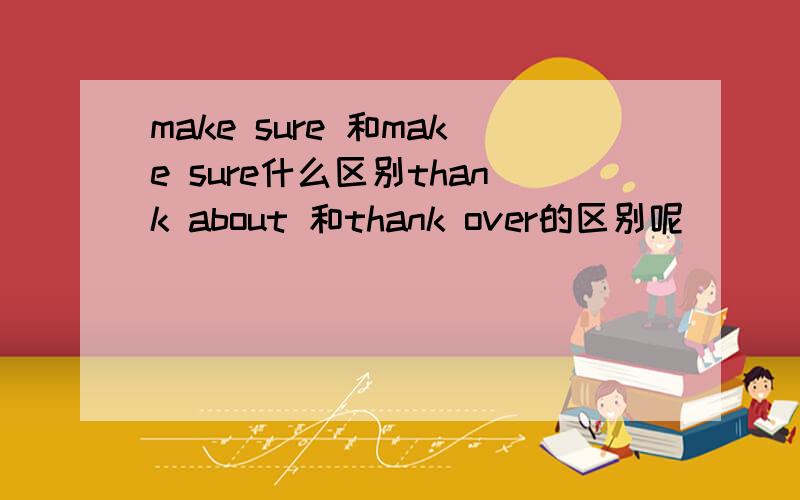 make sure 和make sure什么区别thank about 和thank over的区别呢