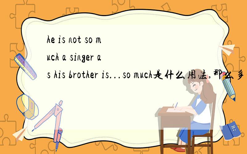 he is not so much a singer as his brother is...so much是什么用法,那么多一个歌手/?