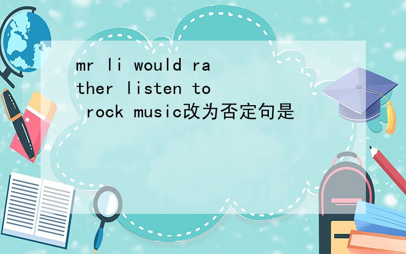 mr li would rather listen to rock music改为否定句是