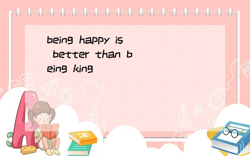 being happy is better than being king