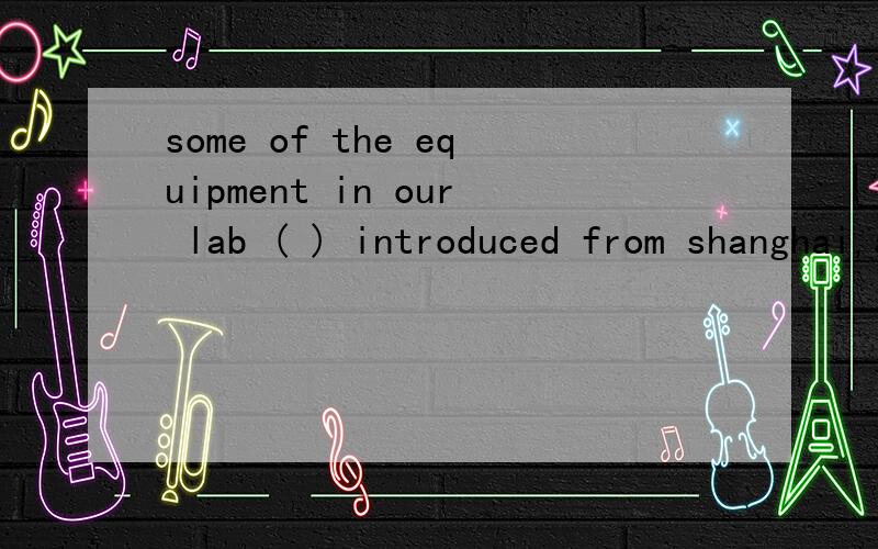 some of the equipment in our lab ( ) introduced from shanghai,and the rest ( )bought in our city答案：was  was  为什么都是单数?