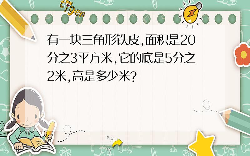 有一块三角形铁皮,面积是20分之3平方米,它的底是5分之2米,高是多少米?