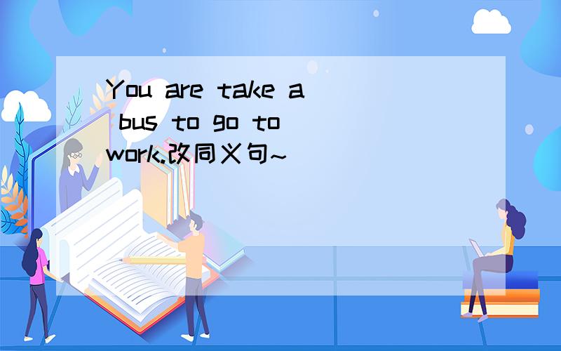 You are take a bus to go to work.改同义句~