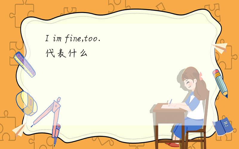 I im fine,too.代表什么