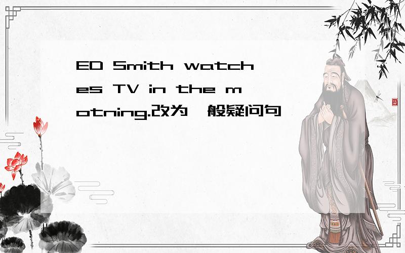 ED Smith watches TV in the motning.改为一般疑问句