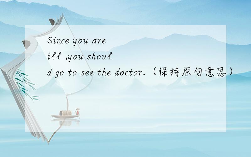 Since you are ill ,you should go to see the doctor.（保持原句意思）