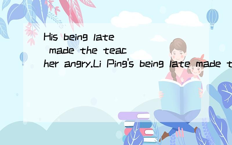 His being late made the teacher angry.Li Ping's being late made the teacher angry.怎么理解 这里的being late 是做名词吗 搞不懂?being done 什么玩意?