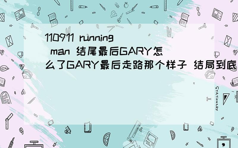 110911 running man 结尾最后GARY怎么了GARY最后走路那个样子 结局到底是什么