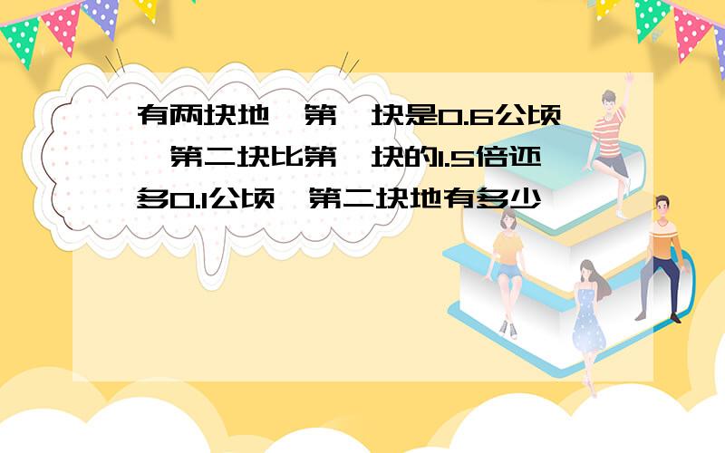 有两块地,第一块是0.6公顷,第二块比第一块的1.5倍还多0.1公顷,第二块地有多少