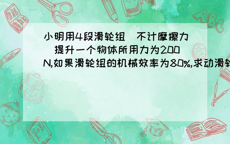 小明用4段滑轮组（不计摩擦力）提升一个物体所用力为200N,如果滑轮组的机械效率为80%,求动滑轮的重力?