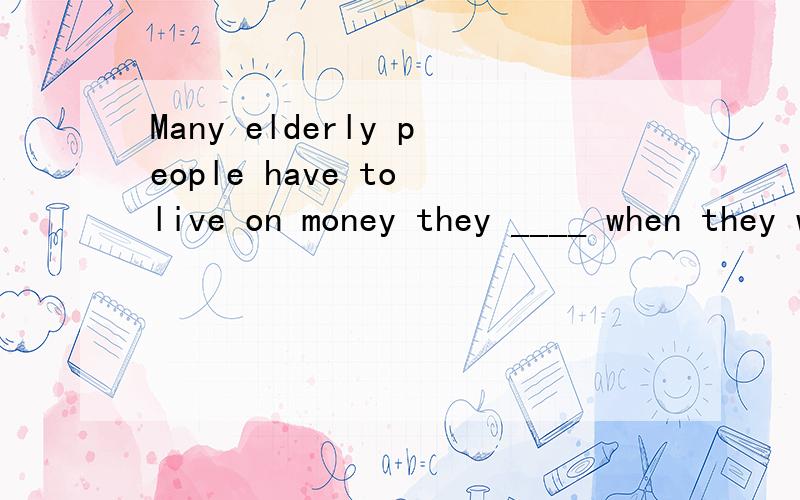 Many elderly people have to live on money they ____ when they were working.a.laid up b.put back c.set up d.put aside