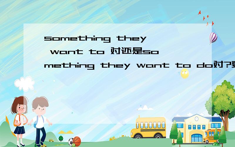something they want to 对还是something they want to do对?要加do还是不要加do?thanks