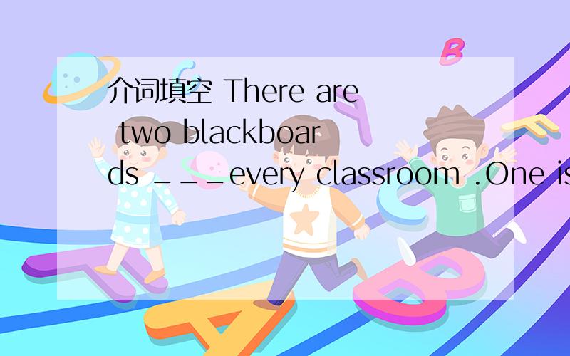 介词填空 There are two blackboards ___every classroom .One is ____us .The other is ___us