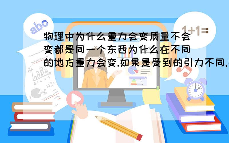 物理中为什么重力会变质量不会变都是同一个东西为什么在不同的地方重力会变,如果是受到的引力不同,那质量不是也要变吗?