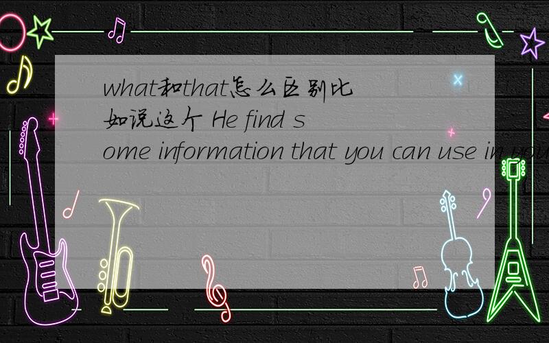 what和that怎么区别比如说这个 He find some information that you can use in your article.这个what为什么不行 .重点说说!或者这个句子怎么改才能用what 再说说这个 He used to sit for hours _____nothing in the boat 为什