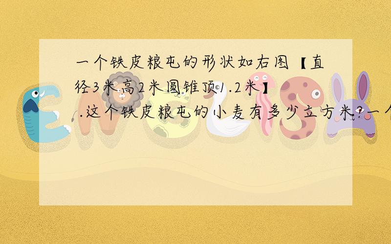 一个铁皮粮屯的形状如右图【直径3米高2米圆锥顶1.2米】 .这个铁皮粮屯的小麦有多少立方米?一个铁皮粮屯的形状如右图【直径3米高2米圆锥顶1.2米】.这个铁皮粮屯的小麦有多少立方米?【铁