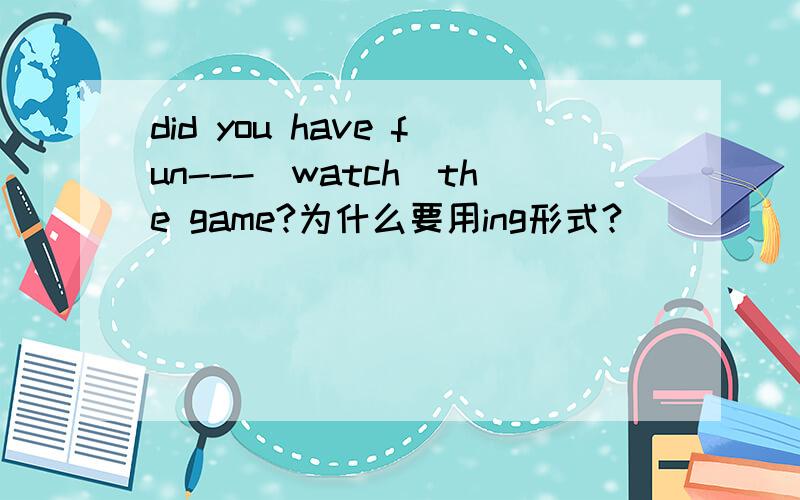 did you have fun---(watch)the game?为什么要用ing形式?