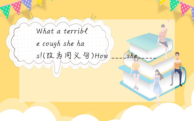 What a terrible cough she has!(改为同义句)How ____she_____