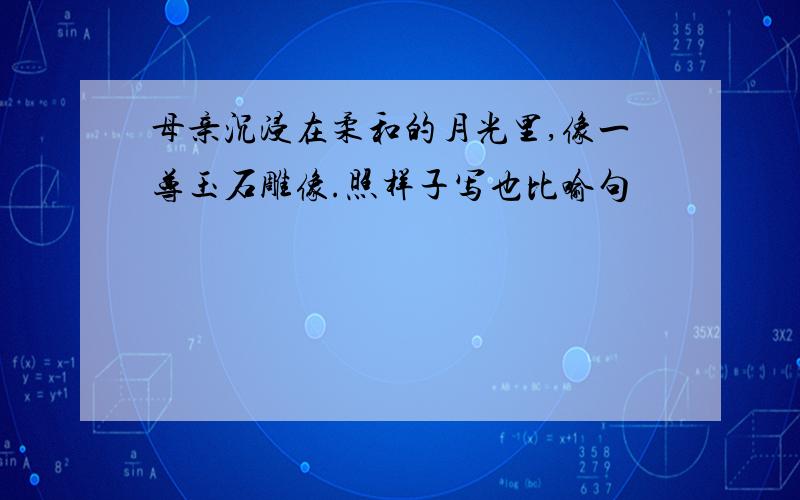 母亲沉浸在柔和的月光里,像一尊玉石雕像.照样子写也比喻句