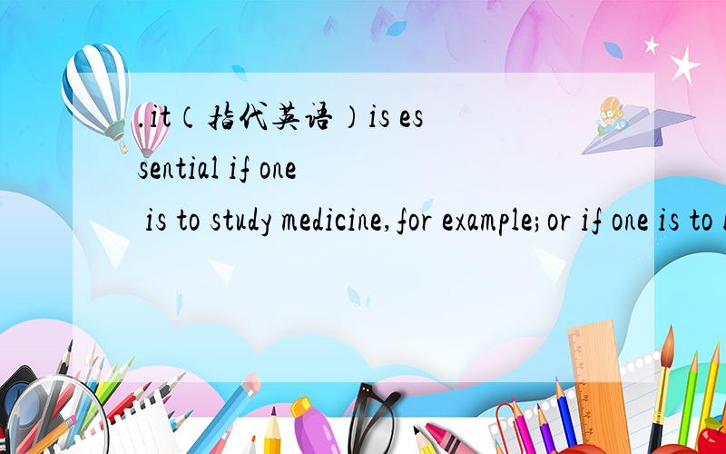 .it（指代英语）is essential if one is to study medicine,for example;or if one is to become a .1.it（指代英语）is essential if one is to study medicine,for example;or if one is to become a pilot of a sophisticated fighter aircraft.And it i