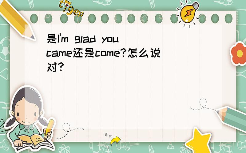 是I'm glad you came还是come?怎么说对?