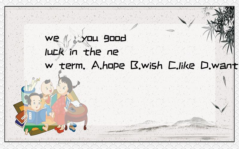 we _ you good luck in the new term. A.hope B.wish C.like D.want