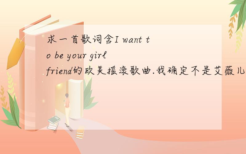 求一首歌词含I want to be your girlfriend的欧美摇滚歌曲.我确定不是艾薇儿的那首,为一位美国女歌手的唱的.其他的歌词好像还有 what be doing?You see around!hi yeah oh!Tell the music on!I want to be your girlfriend