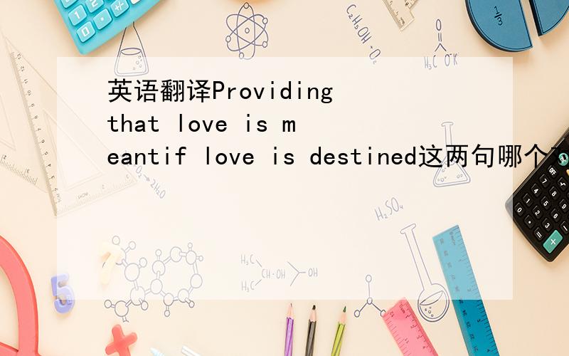 英语翻译Providing that love is meantif love is destined这两句哪个对 还是有什么其他答案 我要准确的 会再给你追分