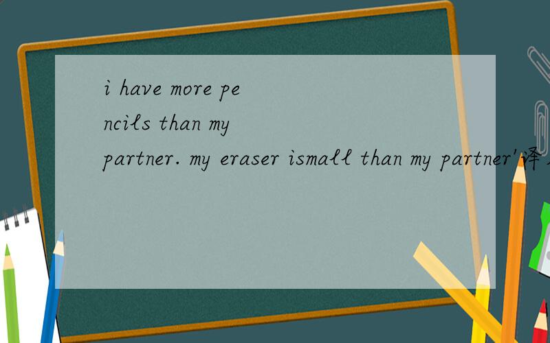 i have more pencils than my partner. my eraser ismall than my partner'译成汉语