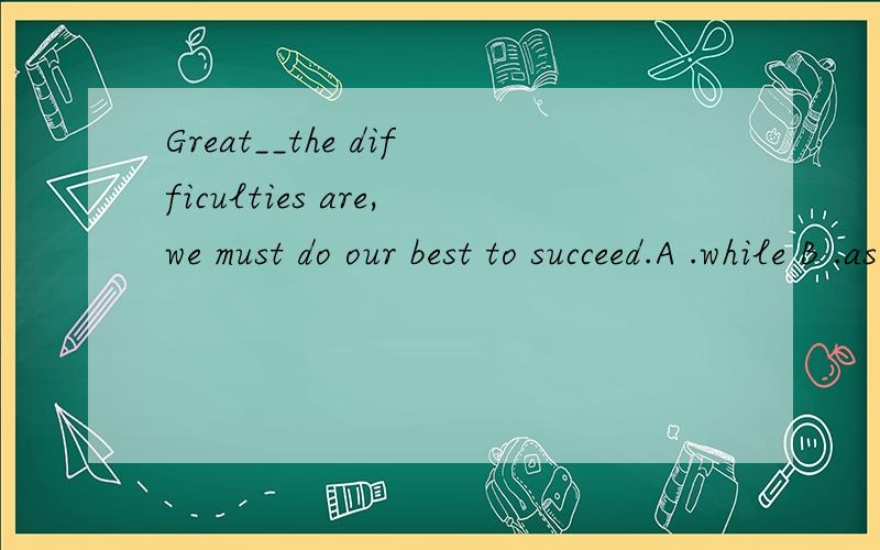 Great__the difficulties are,we must do our best to succeed.A .while B .as C .although D .however