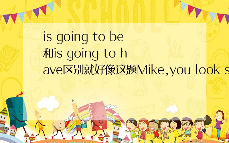 is going to be和is going to have区别就好像这题Mike,you look so excited.Yeah!Ther____a tennis game played by Li Na this evening.A.will have B.is going to be C.is going to have D.are going to be