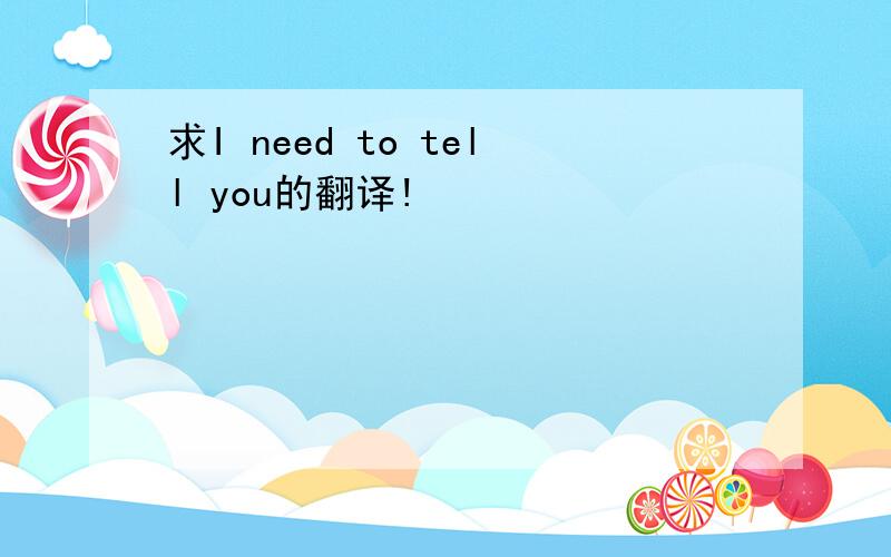 求I need to tell you的翻译!