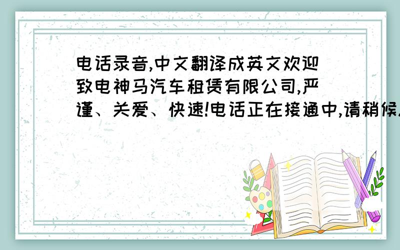 电话录音,中文翻译成英文欢迎致电神马汽车租赁有限公司,严谨、关爱、快速!电话正在接通中,请稍候.