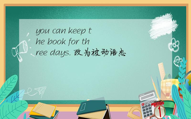you can keep the book for three days. 改为被动语态