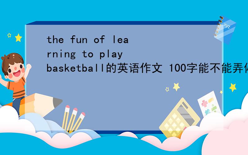 the fun of learning to play basketball的英语作文 100字能不能弄偏简单点的，只要没有语法错。the fun of learning english也行