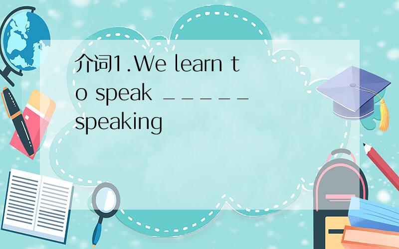 介词1.We learn to speak _____ speaking