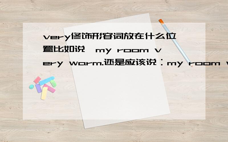 very修饰形容词放在什么位置比如说,my room very warm.还是应该说：my room warm very much这两个哪个对?还是一个都不对?