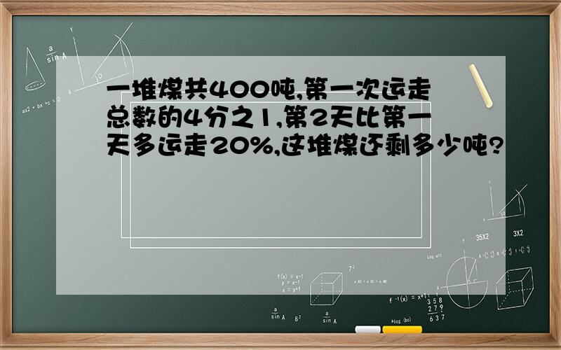 一堆煤共400吨,第一次运走总数的4分之1,第2天比第一天多运走20%,这堆煤还剩多少吨?