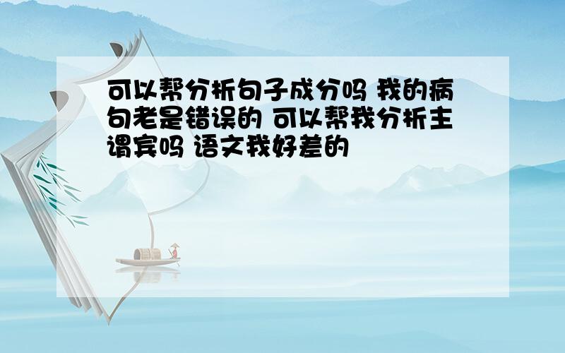 可以帮分析句子成分吗 我的病句老是错误的 可以帮我分析主谓宾吗 语文我好差的