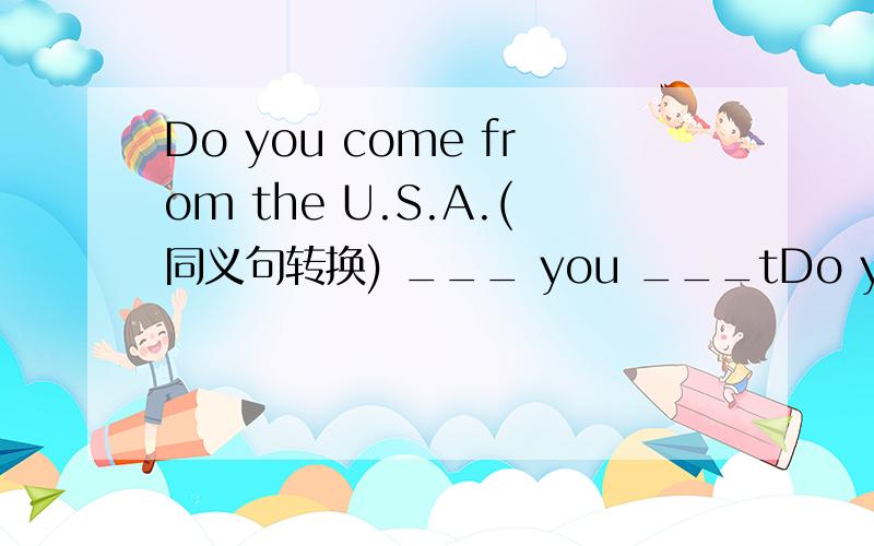 Do you come from the U.S.A.(同义句转换) ___ you ___tDo you come from the U.S.A.(同义句转换)___ you ___the U.S.A