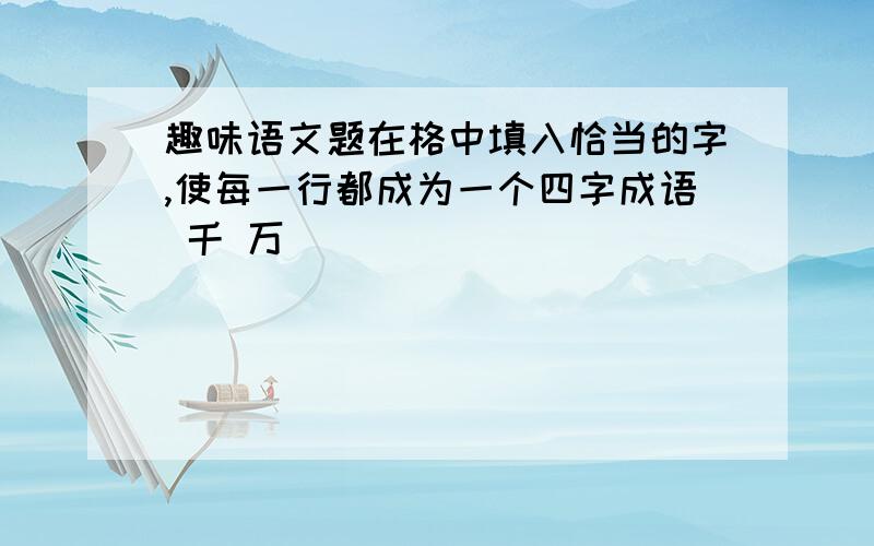 趣味语文题在格中填入恰当的字,使每一行都成为一个四字成语 千 万