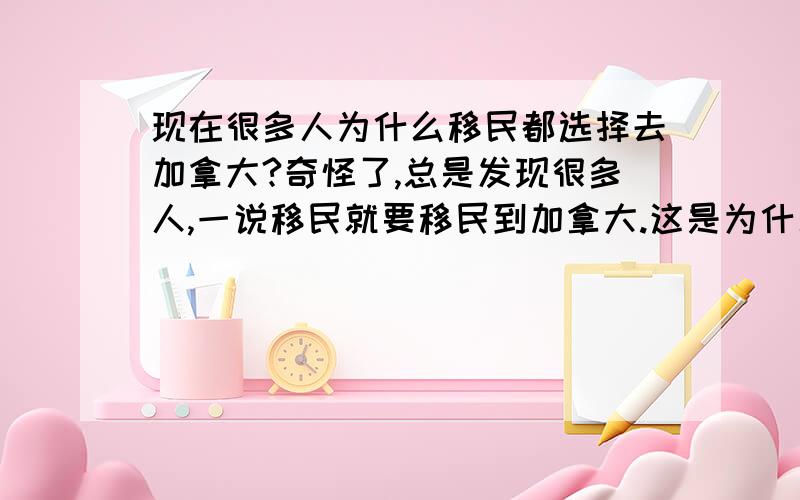 现在很多人为什么移民都选择去加拿大?奇怪了,总是发现很多人,一说移民就要移民到加拿大.这是为什么?为什么要移民?怎么不去别的地方?加拿大有什么好处吗?