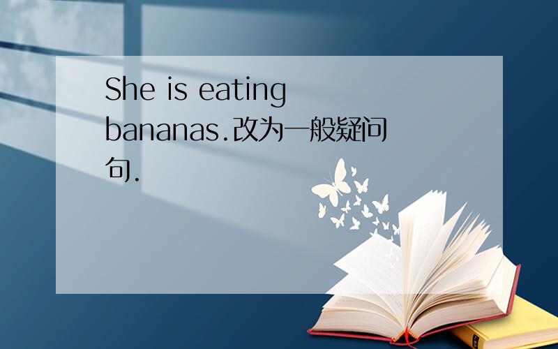 She is eating bananas.改为一般疑问句.