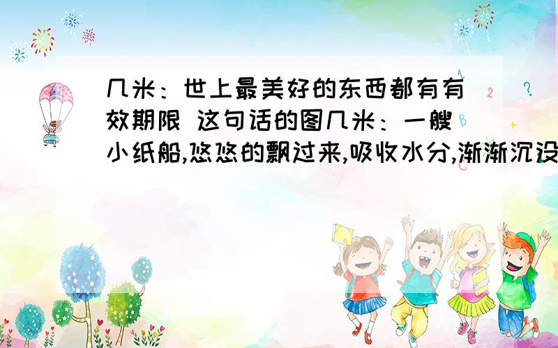 几米：世上最美好的东西都有有效期限 这句话的图几米：一艘小纸船,悠悠的飘过来,吸收水分,渐渐沉没,世上最美好的东西都有有效期限求这段话配的图